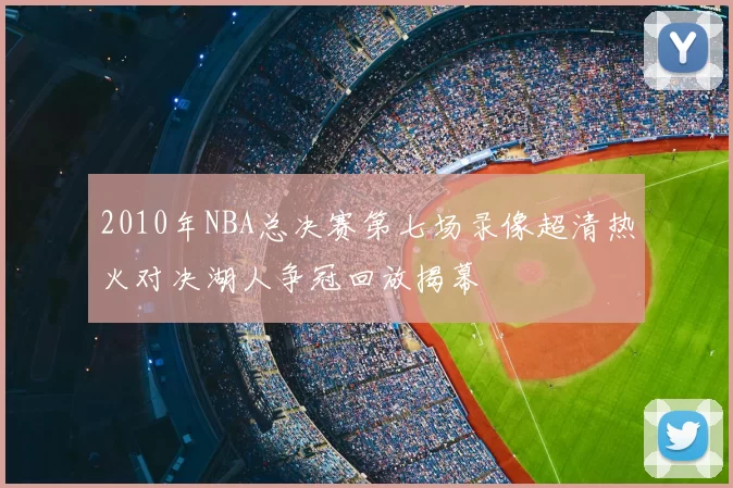 2010年NBA总决赛第七场录像超清热火对决湖人争冠回放揭幕