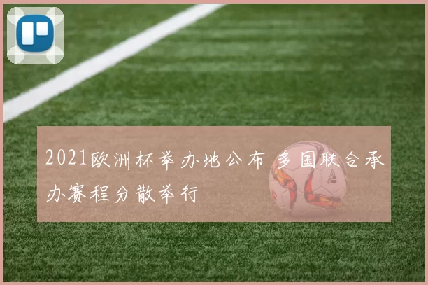 2021欧洲杯举办地公布 多国联合承办赛程分散举行