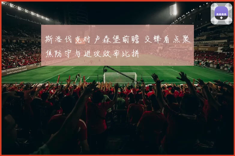 斯洛伐克对卢森堡前瞻 交锋看点聚焦防守与进攻效率比拼