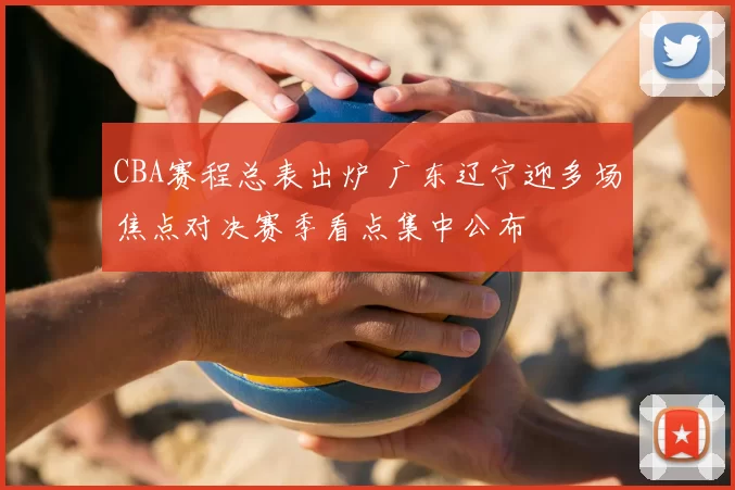 CBA赛程总表出炉 广东辽宁迎多场焦点对决赛季看点集中公布