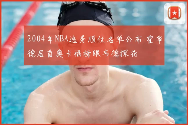 2004年NBA选秀顺位名单公布 霍华德居首奥卡福榜眼韦德探花
