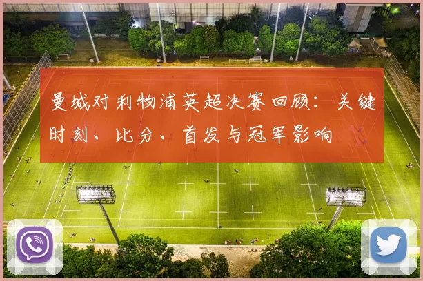 曼城对利物浦英超决赛回顾：关键时刻、比分、首发与冠军影响