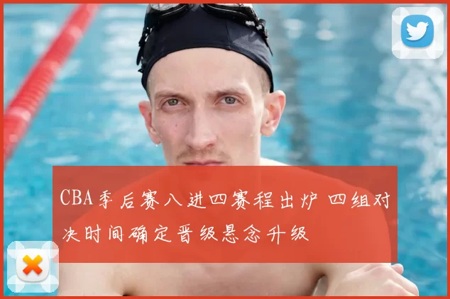 CBA季后赛八进四赛程出炉 四组对决时间确定晋级悬念升级