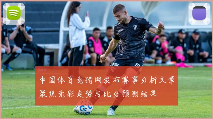 中国体育竞猜网发布赛事分析文章聚焦竞彩走势与比分预测结果