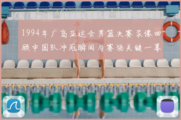 1994年广岛亚运会男篮决赛录像回顾中国队冲冠瞬间与赛场关键一幕