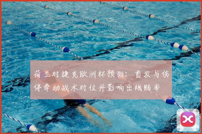 荷兰对捷克欧洲杯预测：首发与伤停牵动战术对位并影响出线赔率