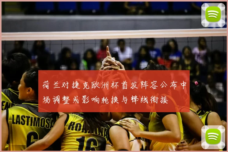 荷兰对捷克欧洲杯首发阵容公布中场调整或影响轮换与锋线衔接