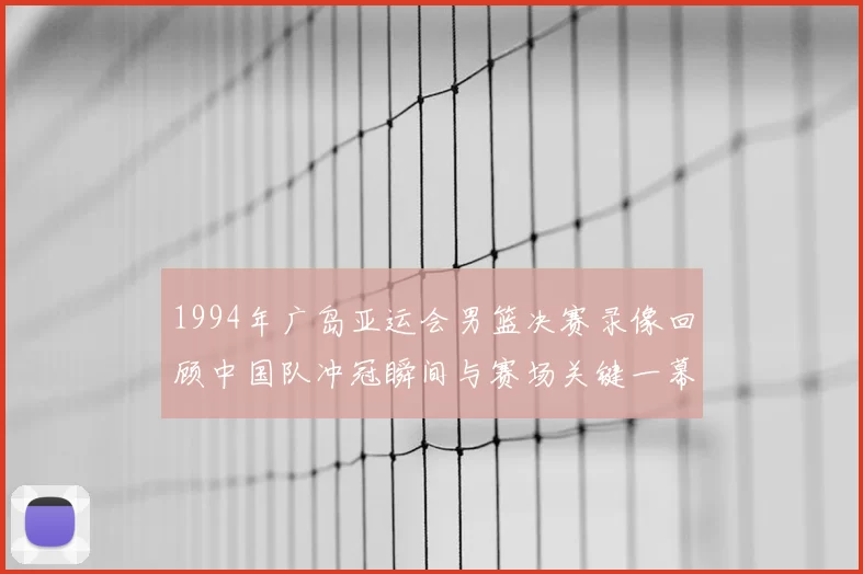 1994年广岛亚运会男篮决赛录像回顾中国队冲冠瞬间与赛场关键一幕
