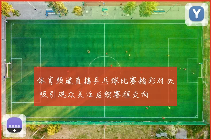 体育频道直播乒乓球比赛精彩对决 吸引观众关注后续赛程走向
