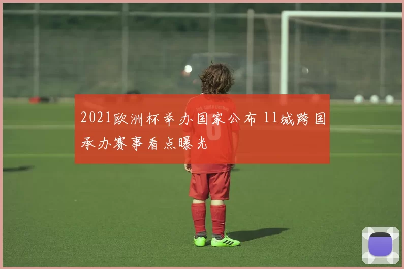 2021欧洲杯举办国家公布 11城跨国承办赛事看点曝光