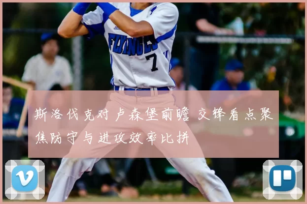 斯洛伐克对卢森堡前瞻 交锋看点聚焦防守与进攻效率比拼