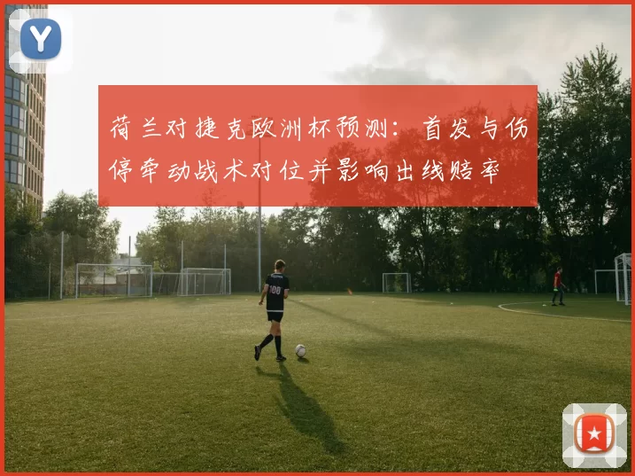 荷兰对捷克欧洲杯预测：首发与伤停牵动战术对位并影响出线赔率