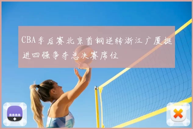 CBA季后赛北京首钢逆转浙江广厦挺进四强争夺总决赛席位