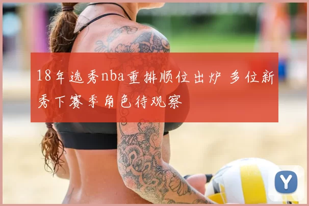 18年选秀nba重排顺位出炉 多位新秀下赛季角色待观察