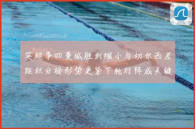 英超争四曼城胜利缩小与切尔西差距积分榜形势更紧下轮对阵成关键