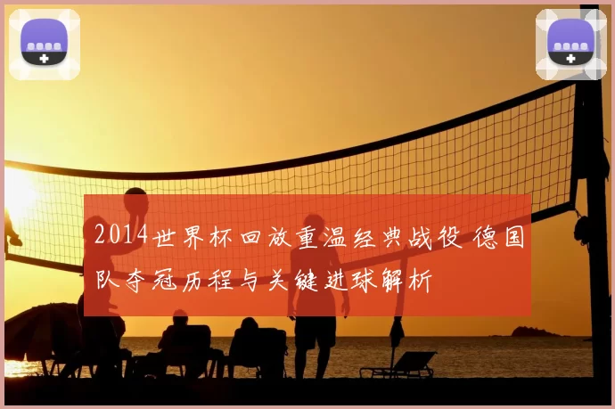 2014世界杯回放重温经典战役 德国队夺冠历程与关键进球解析