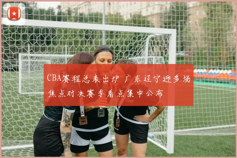 CBA赛程总表出炉 广东辽宁迎多场焦点对决赛季看点集中公布