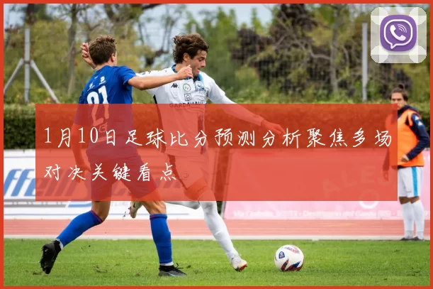 1月10日足球比分预测分析聚焦多场对决关键看点