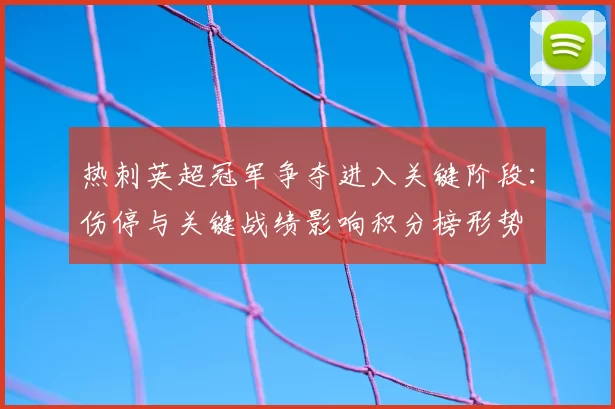 热刺英超冠军争夺进入关键阶段：伤停与关键战绩影响积分榜形势