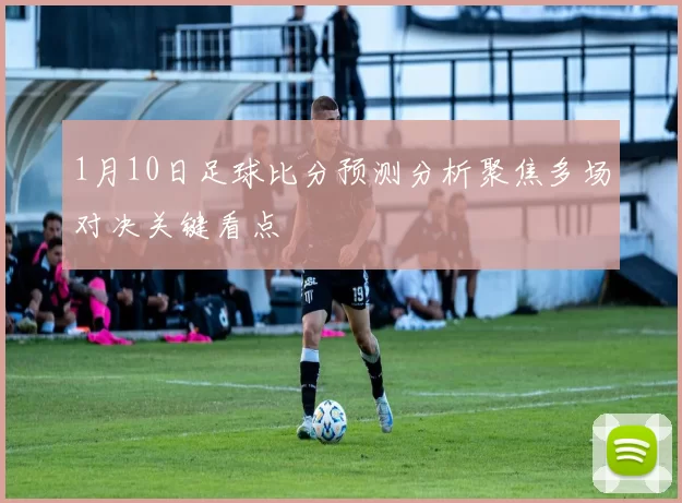 1月10日足球比分预测分析聚焦多场对决关键看点