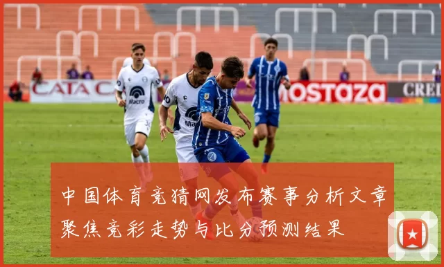 中国体育竞猜网发布赛事分析文章聚焦竞彩走势与比分预测结果