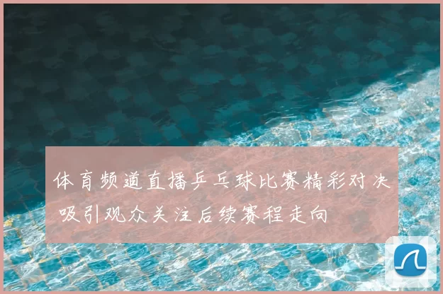 体育频道直播乒乓球比赛精彩对决 吸引观众关注后续赛程走向
