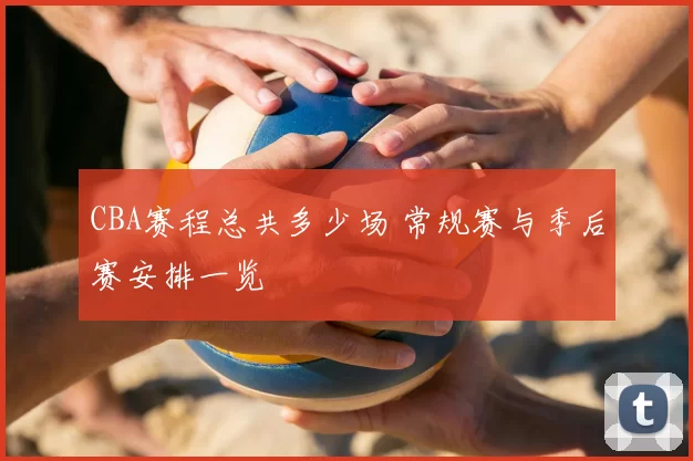 CBA赛程总共多少场 常规赛与季后赛安排一览