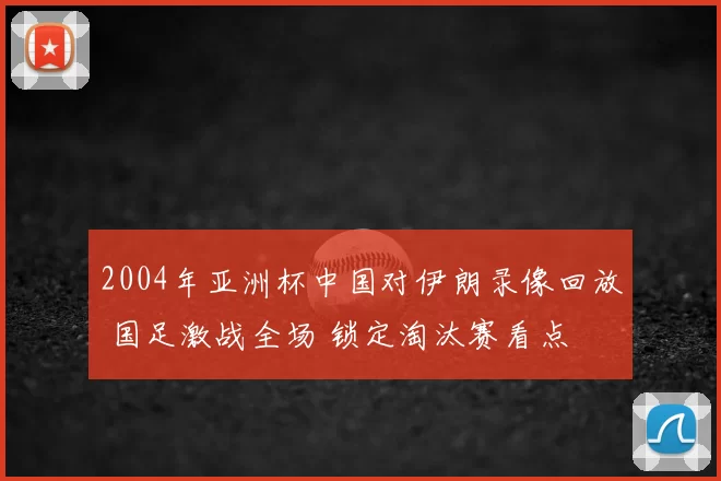 2004年亚洲杯中国对伊朗录像回放 国足激战全场 锁定淘汰赛看点