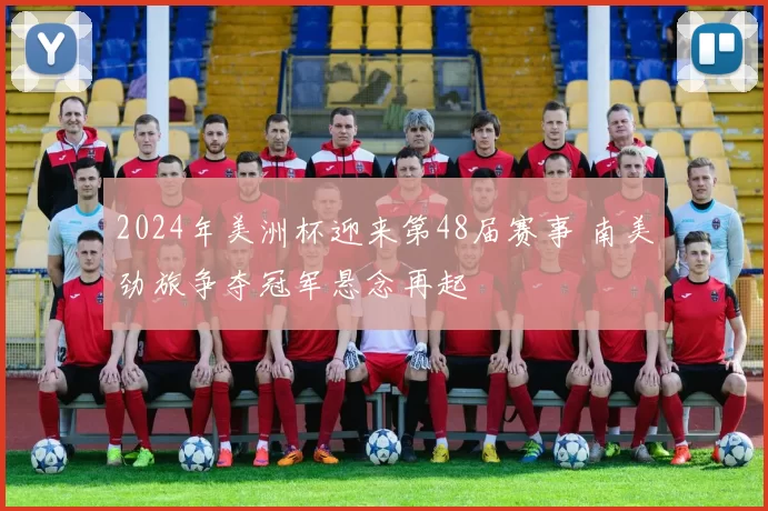 2024年美洲杯迎来第48届赛事 南美劲旅争夺冠军悬念再起