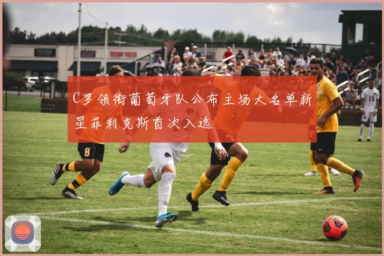 C罗领衔葡萄牙队公布主场大名单新星菲利克斯首次入选