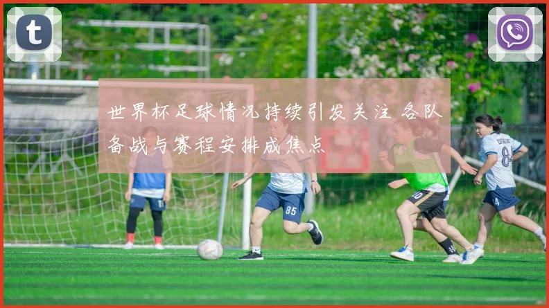 世界杯足球情况持续引发关注 各队备战与赛程安排成焦点