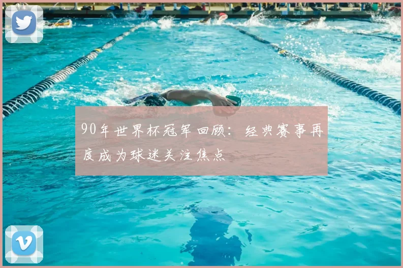 90年世界杯冠军回顾:经典赛事再度成为球迷关注焦点