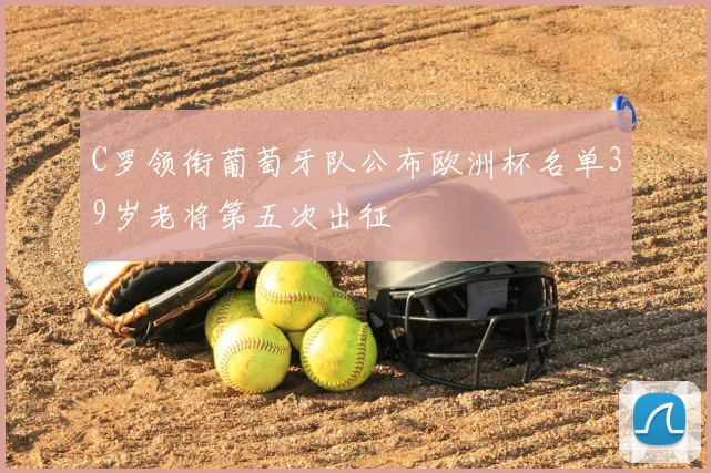 C罗领衔葡萄牙队公布欧洲杯名单39岁老将第五次出征