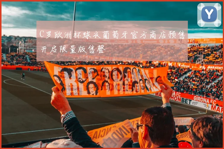 C罗欧洲杯球衣葡萄牙官方商店预售开启限量版售罄