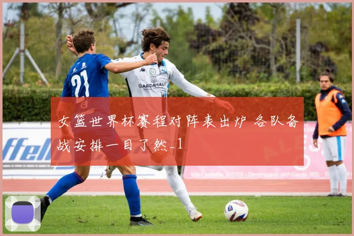 女篮世界杯赛程对阵表出炉 各队备战安排一目了然_1