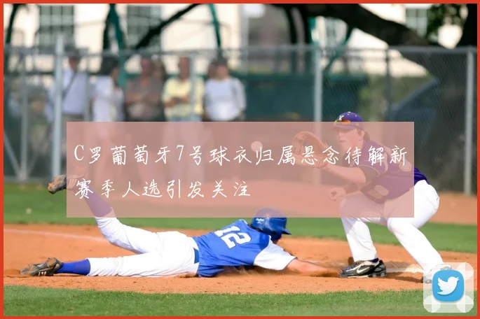 C罗葡萄牙7号球衣归属悬念待解新赛季人选引发关注