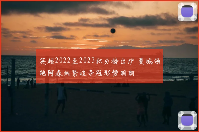 英超2022至2023积分榜出炉 曼城领跑阿森纳紧追争冠形势明朗