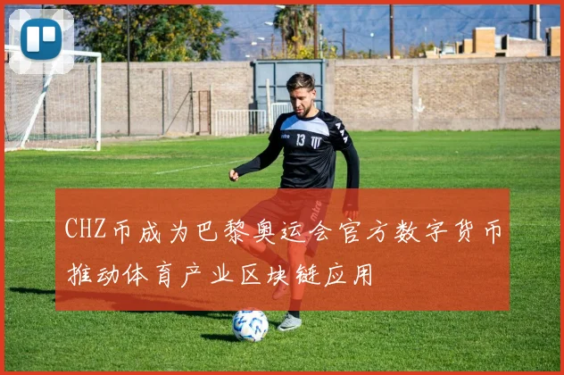 CHZ币成为巴黎奥运会官方数字货币推动体育产业区块链应用