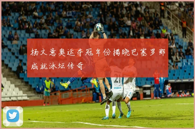杨文意奥运夺冠年份揭晓巴塞罗那成就泳坛传奇