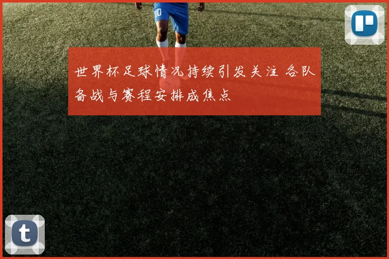 世界杯足球情况持续引发关注 各队备战与赛程安排成焦点