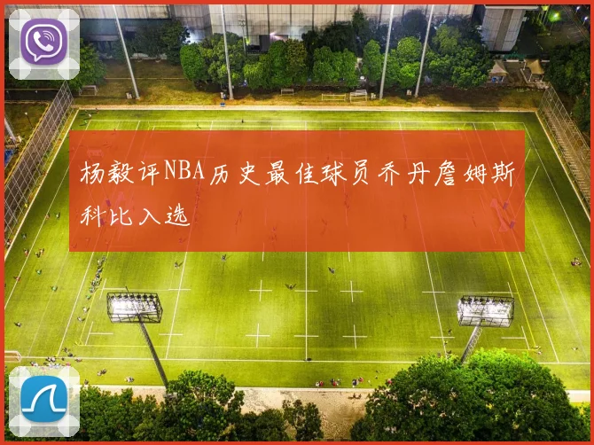 杨毅评NBA历史最佳球员乔丹詹姆斯科比入选