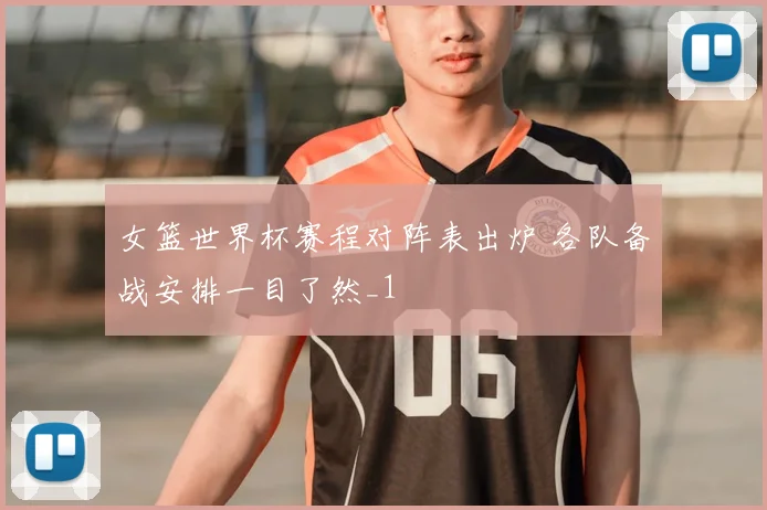 女篮世界杯赛程对阵表出炉 各队备战安排一目了然_1